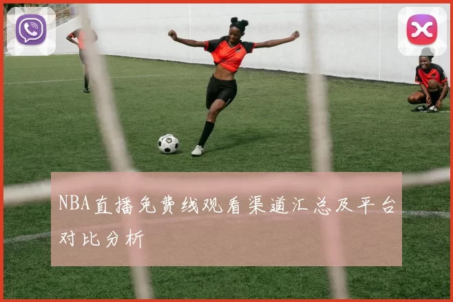 NBA直播免费线观看渠道汇总及平台对比分析