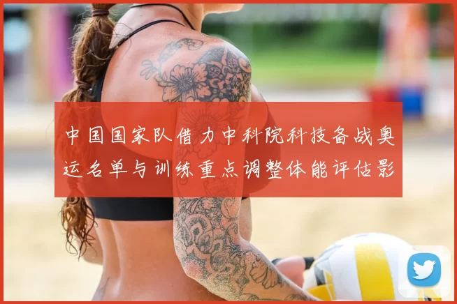 中国国家队借力中科院科技备战奥运名单与训练重点调整体能评估影响席位