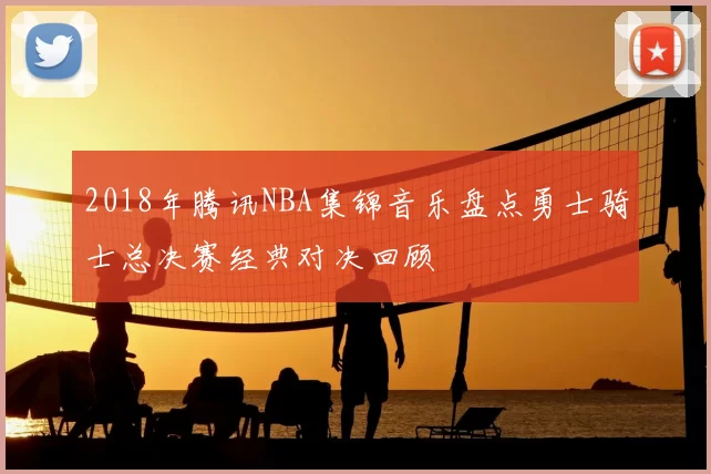 2018年腾讯NBA集锦音乐盘点勇士骑士总决赛经典对决回顾