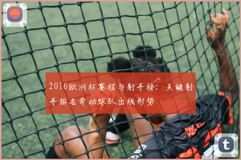 2016欧洲杯赛程与射手榜：关键射手排名牵动球队出线形势