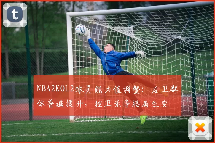 NBA2KOL2球员能力值调整：后卫群体普遍提升，控卫竞争格局生变