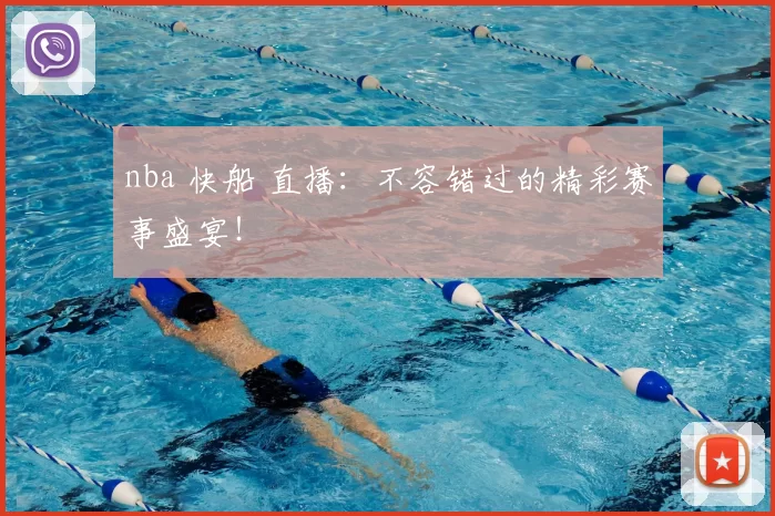 nba 快船 直播：不容错过的精彩赛事盛宴！