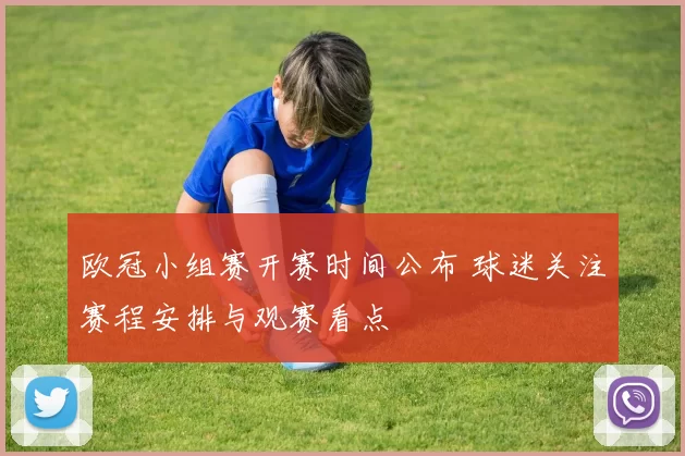 欧冠小组赛开赛时间公布 球迷关注赛程安排与观赛看点