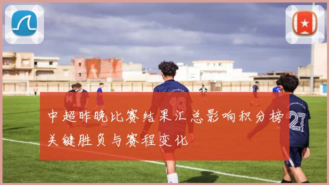 中超昨晚比赛结果汇总影响积分榜关键胜负与赛程变化