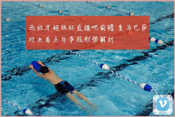 西班牙超级杯直播吧前瞻 皇马巴萨对决看点与争冠形势解析