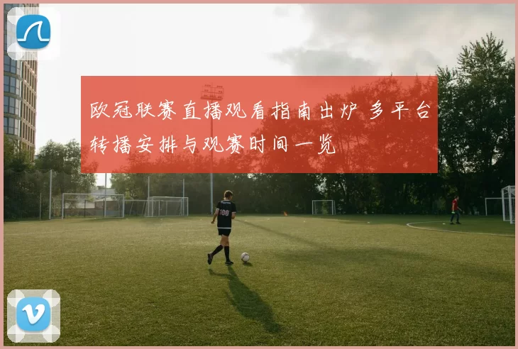 欧冠联赛直播观看指南出炉 多平台转播安排与观赛时间一览