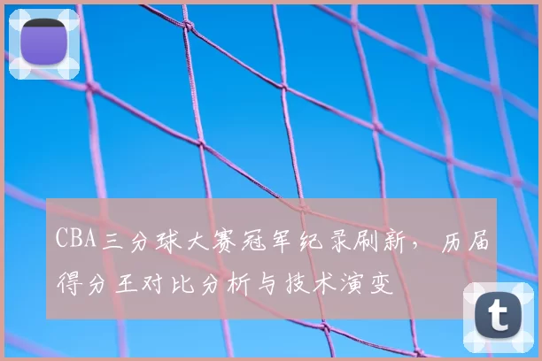 CBA三分球大赛冠军纪录刷新，历届得分王对比分析与技术演变