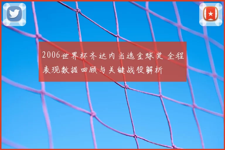 2006世界杯齐达内当选金球奖 全程表现数据回顾与关键战役解析