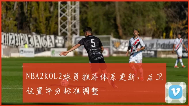 NBA2KOL2球员推荐体系更新，后卫位置评分标准调整