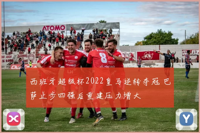 西班牙超级杯2022皇马逆转夺冠 巴萨止步四强后重建压力增大