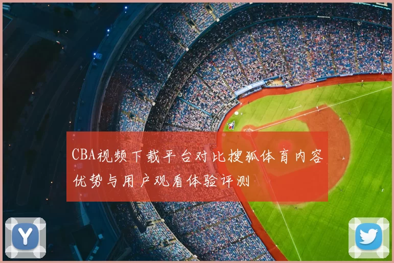 CBA视频下载平台对比搜狐体育内容优势与用户观看体验评测