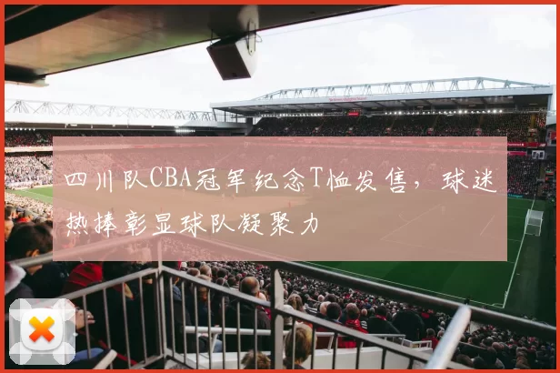 四川队CBA冠军纪念T恤发售,球迷热捧彰显球队凝聚力