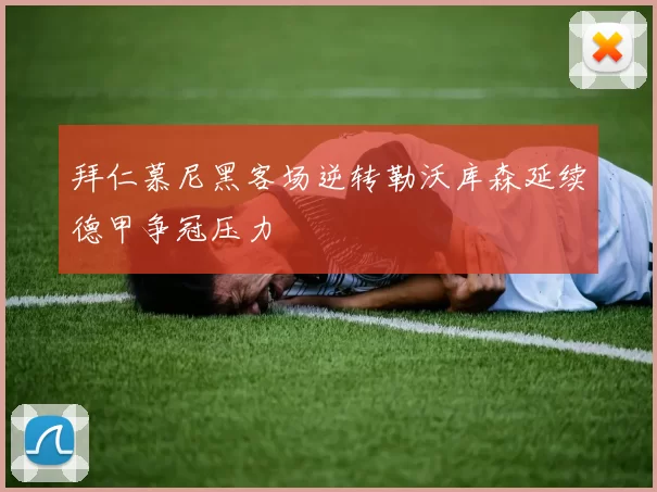 拜仁慕尼黑客场逆转勒沃库森延续德甲争冠压力