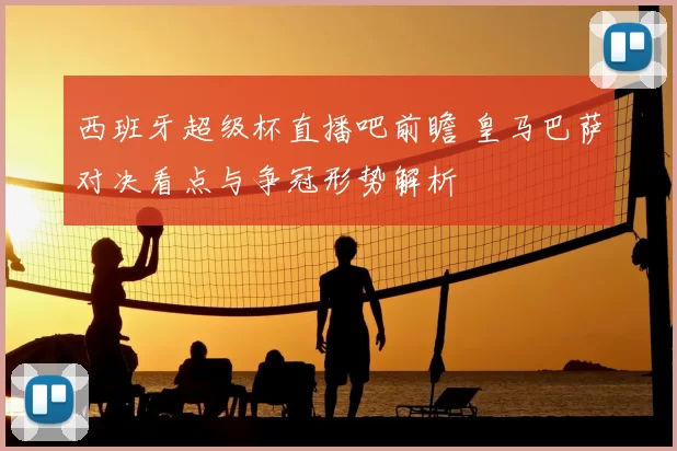 西班牙超级杯直播吧前瞻 皇马巴萨对决看点与争冠形势解析