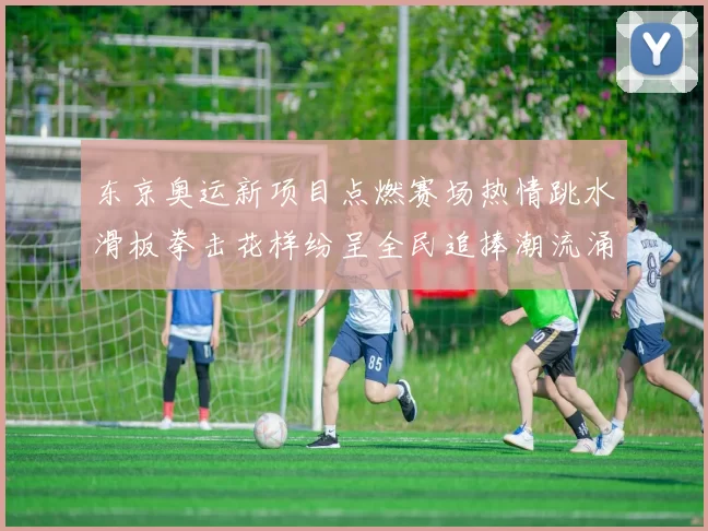 东京奥运新项目点燃赛场热情跳水滑板拳击花样纷呈全民追捧潮流涌