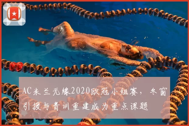 AC米兰无缘2020欧冠小组赛,冬窗引援与青训重建成为重点课题