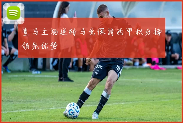 皇马主场逆转马竞保持西甲积分榜领先优势