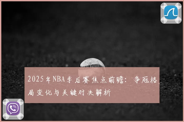 2025年NBA季后赛焦点前瞻:争冠格局变化与关键对决解析