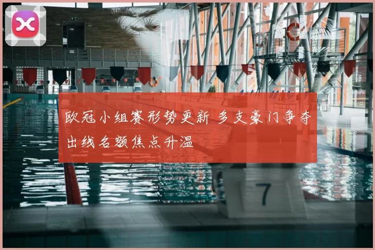 欧冠小组赛形势更新 多支豪门争夺出线名额焦点升温