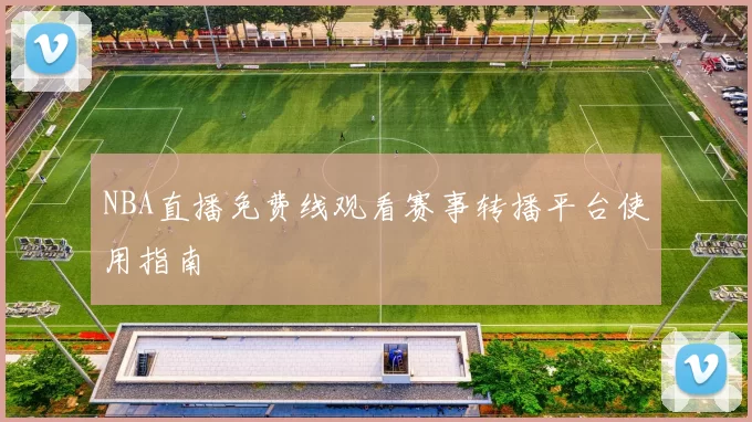 NBA直播免费线观看赛事转播平台使用指南