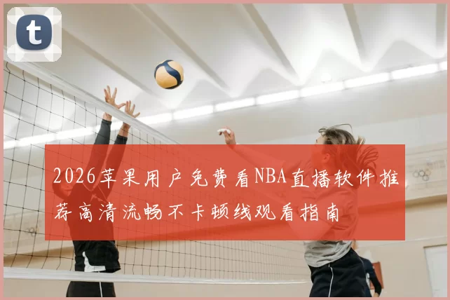 2026苹果用户免费看NBA直播软件推荐高清流畅不卡顿线观看指南