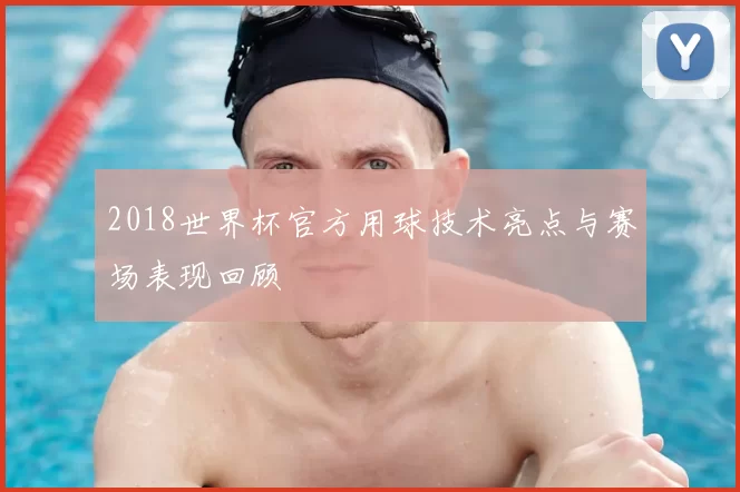 2018世界杯官方用球技术亮点与赛场表现回顾
