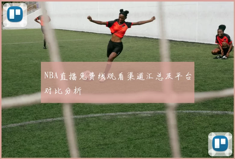 NBA直播免费线观看渠道汇总及平台对比分析
