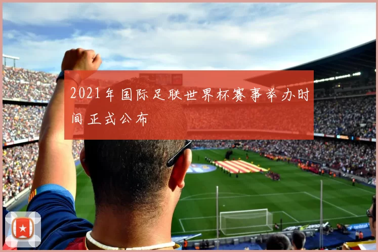 2021年国际足联世界杯赛事举办时间正式公布