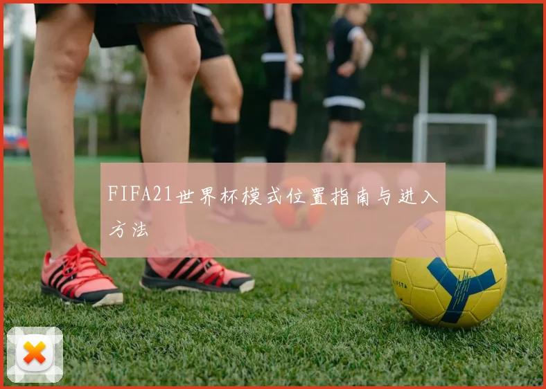 FIFA21世界杯模式位置指南与进入方法