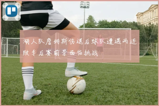 湖人队詹姆斯伤退后球队遭遇两连败季后赛前景面临挑战