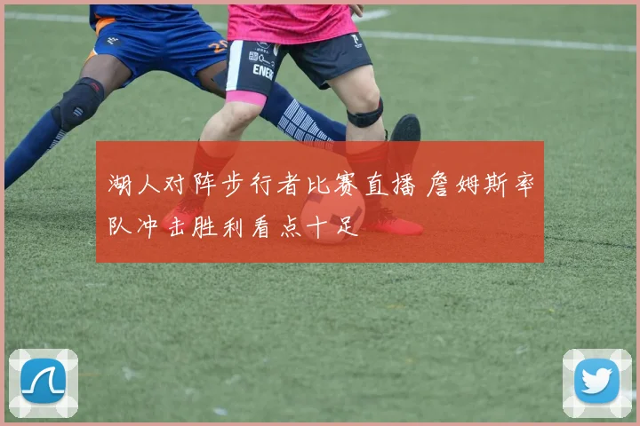 湖人对阵步行者比赛直播 詹姆斯率队冲击胜利看点十足