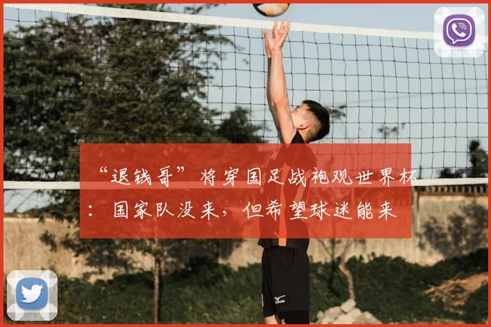 “退钱哥”将穿国足战袍观世界杯:国家队没来,但希望球迷能来