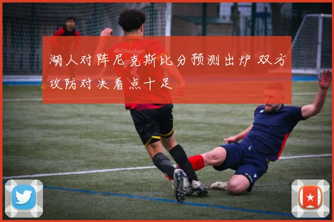 湖人对阵尼克斯比分预测出炉 双方攻防对决看点十足