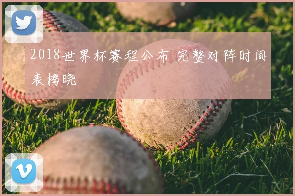 2018世界杯赛程公布 完整对阵时间表揭晓