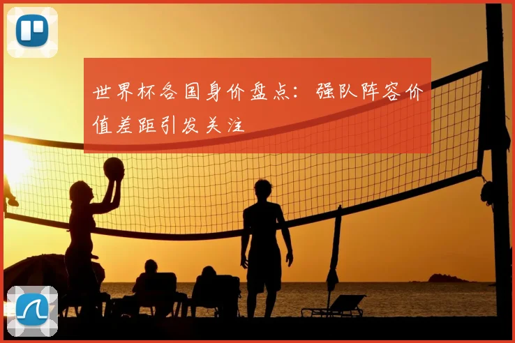 世界杯各国身价盘点:强队阵容价值差距引发关注
