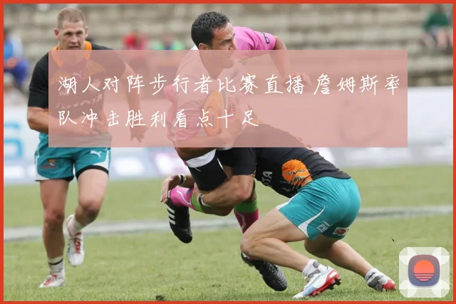 湖人对阵步行者比赛直播 詹姆斯率队冲击胜利看点十足