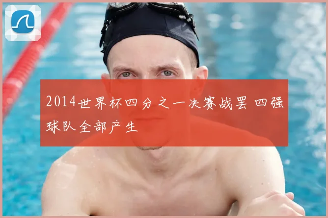 2014世界杯四分之一决赛战罢 四强球队全部产生