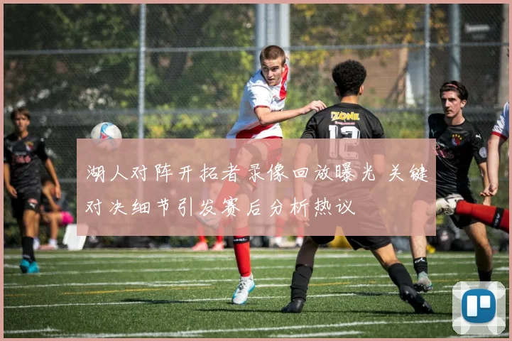 湖人对阵开拓者录像回放曝光 关键对决细节引发赛后分析热议