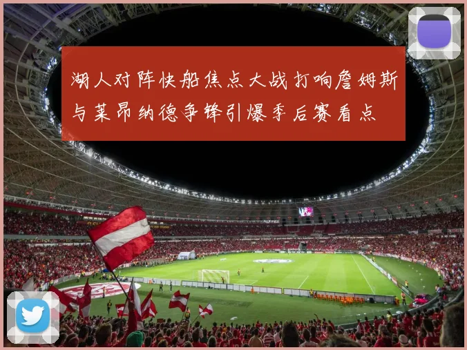 湖人对阵快船焦点大战打响詹姆斯与莱昂纳德争锋引爆季后赛看点