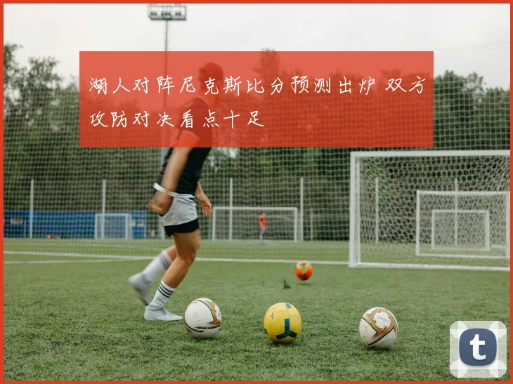 湖人对阵尼克斯比分预测出炉 双方攻防对决看点十足