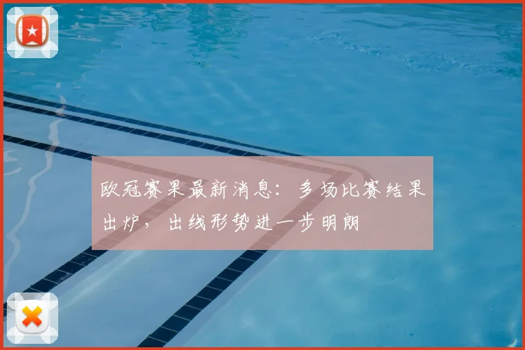 欧冠赛果最新消息：多场比赛结果出炉，出线形势进一步明朗