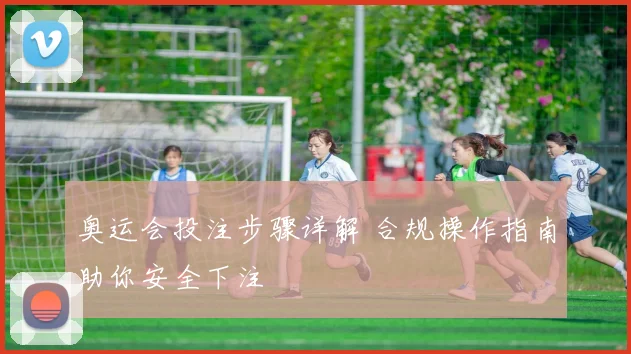 奥运会投注步骤详解 合规操作指南助你安全下注